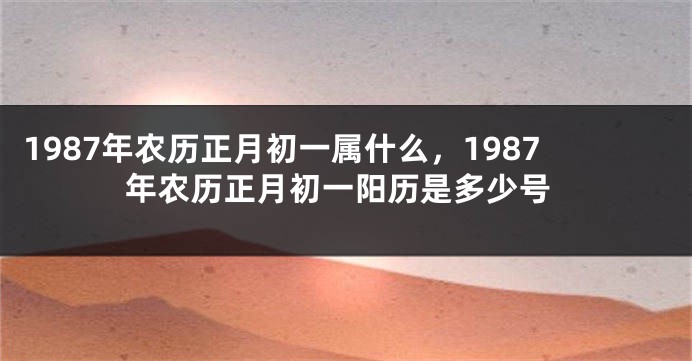 1987年农历正月初一属什么，1987年农历正月初一阳历是多少号