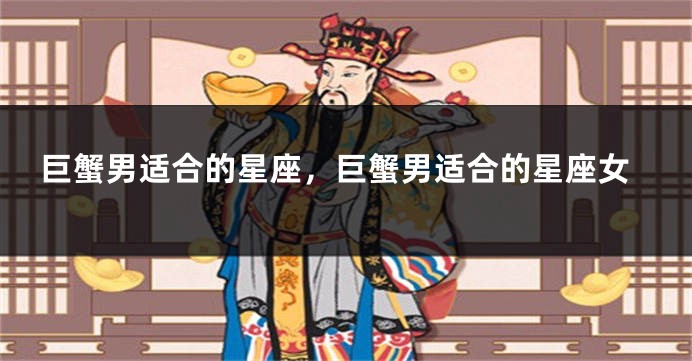 巨蟹男适合的星座，巨蟹男适合的星座女