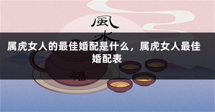 属虎女人的最佳婚配是什么，属虎女人最佳婚配表