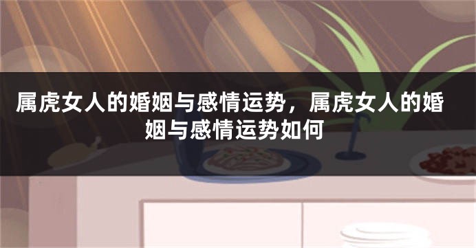 属虎女人的婚姻与感情运势，属虎女人的婚姻与感情运势如何