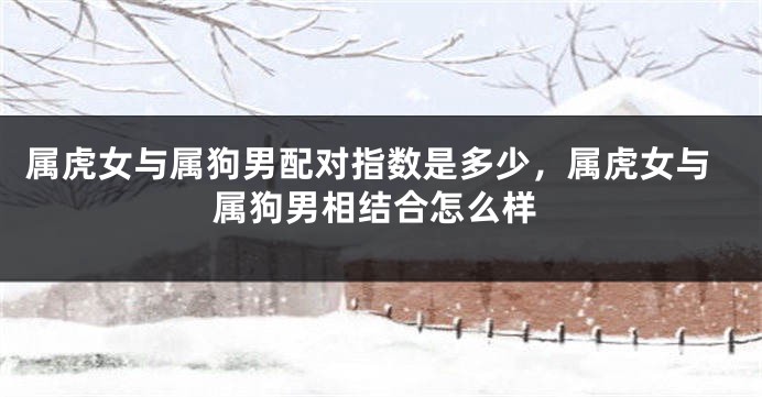 属虎女与属狗男配对指数是多少，属虎女与属狗男相结合怎么样