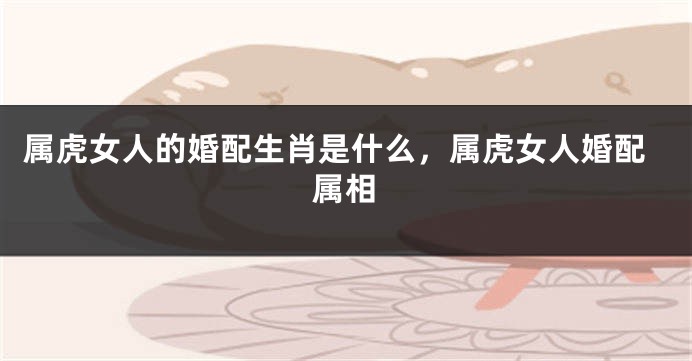 属虎女人的婚配生肖是什么，属虎女人婚配属相