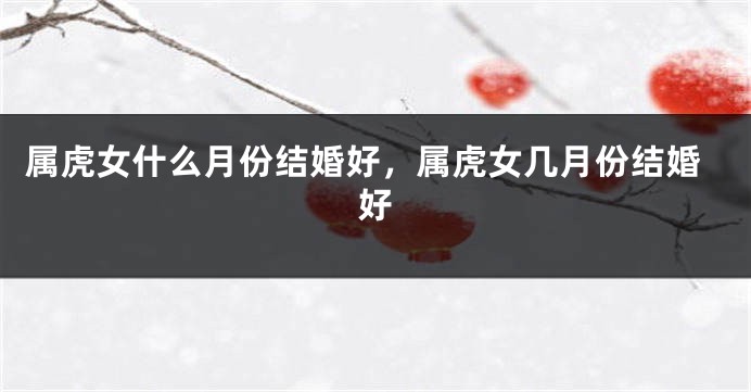 属虎女什么月份结婚好，属虎女几月份结婚好