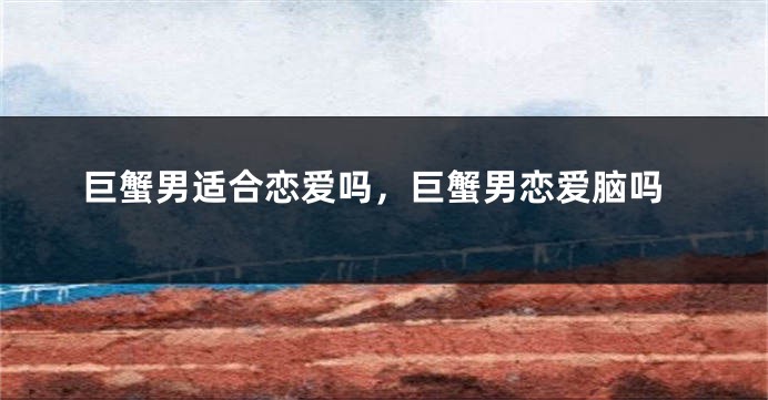 巨蟹男适合恋爱吗，巨蟹男恋爱脑吗