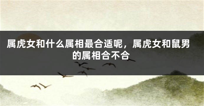 属虎女和什么属相最合适呢，属虎女和鼠男的属相合不合