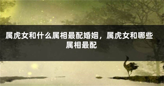 属虎女和什么属相最配婚姻，属虎女和哪些属相最配