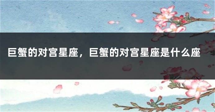 巨蟹的对宫星座，巨蟹的对宫星座是什么座