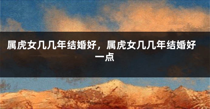 属虎女几几年结婚好，属虎女几几年结婚好一点