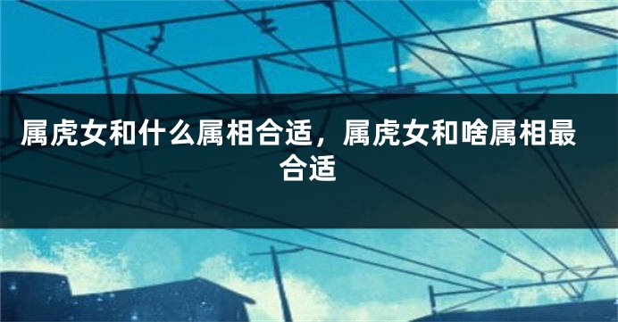 属虎女和什么属相合适，属虎女和啥属相最合适