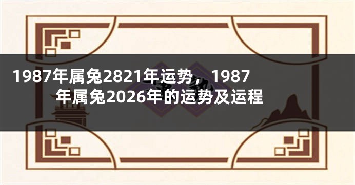 1987年属兔2821年运势，1987年属兔2026年的运势及运程