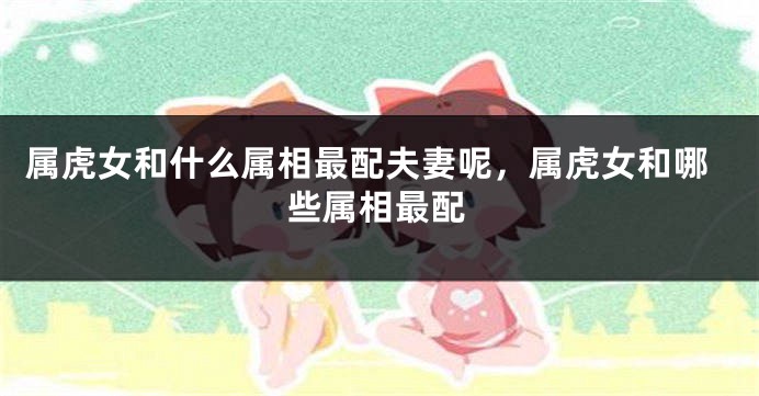 属虎女和什么属相最配夫妻呢,属虎女和哪些属相最配
