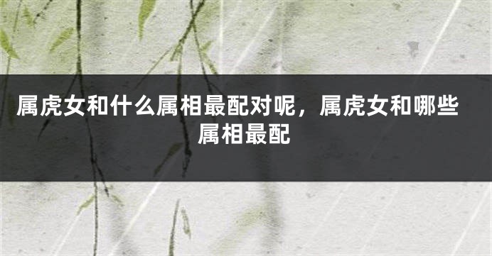 属虎女和什么属相最配对呢,属虎女和哪些属相最配