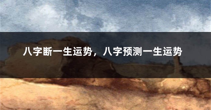 八字断一生运势,八字预测一生运势