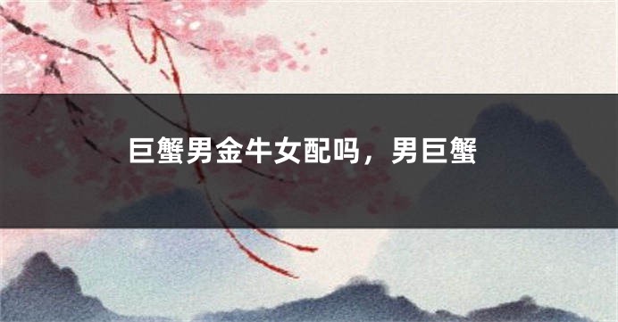 巨蟹男金牛女配吗，男巨蟹
