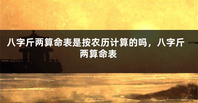 八字斤两算命表是按农历计算的吗，八字斤两算命表