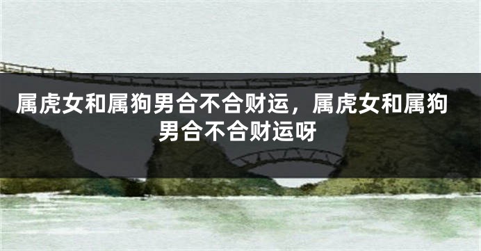 属虎女和属狗男合不合财运，属虎女和属狗男合不合财运呀