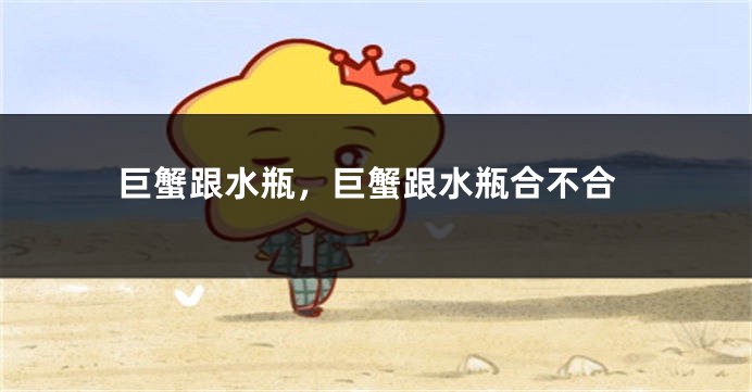 巨蟹跟水瓶，巨蟹跟水瓶合不合
