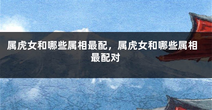 属虎女和哪些属相最配，属虎女和哪些属相最配对