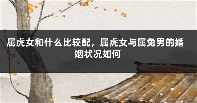 属虎女和什么比较配，属虎女与属兔男的婚姻状况如何