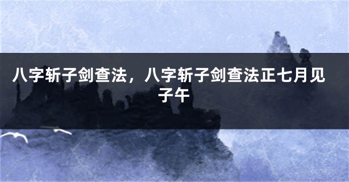 八字斩子剑查法，八字斩子剑查法正七月见子午