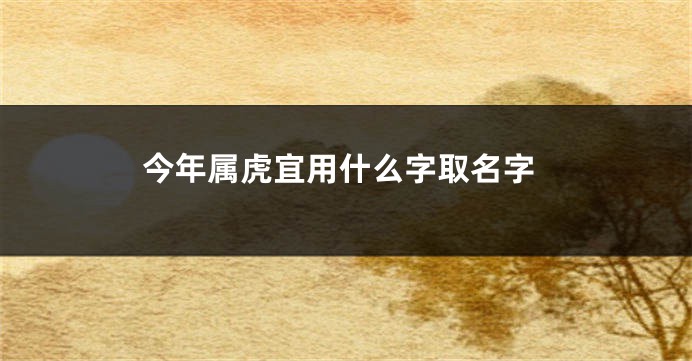 今年属虎宜用什么字取名字