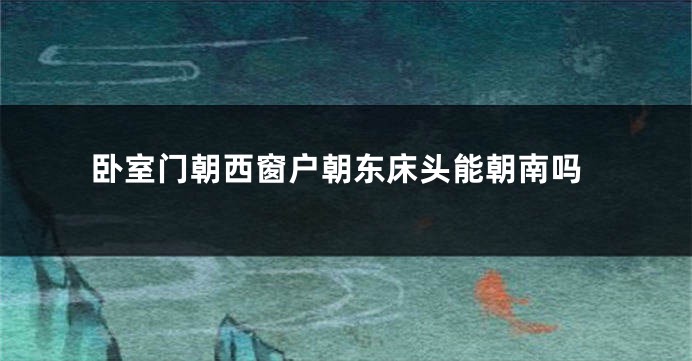 卧室门朝西窗户朝东床头能朝南吗