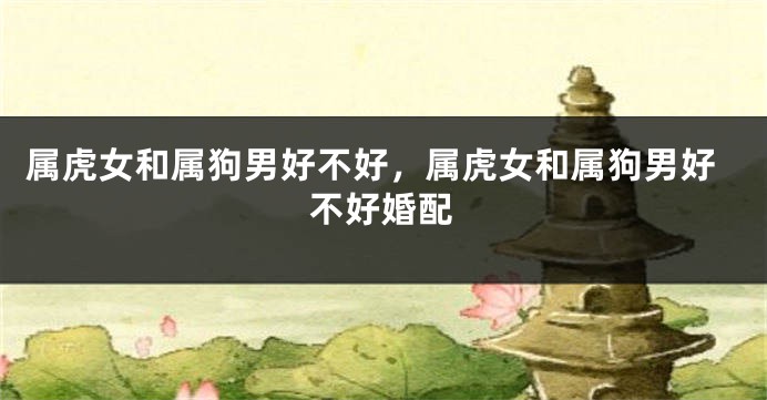 属虎女和属狗男好不好，属虎女和属狗男好不好婚配