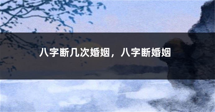 八字断几次婚姻，八字断婚姻