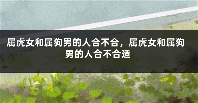 属虎女和属狗男的人合不合，属虎女和属狗男的人合不合适