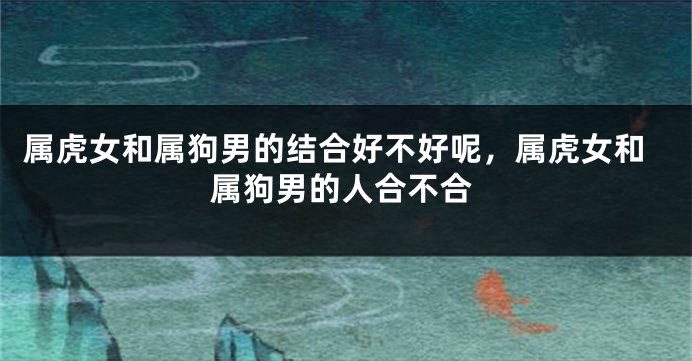 属虎女和属狗男的结合好不好呢，属虎女和属狗男的人合不合
