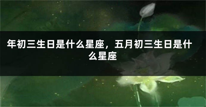年初三生日是什么星座，五月初三生日是什么星座