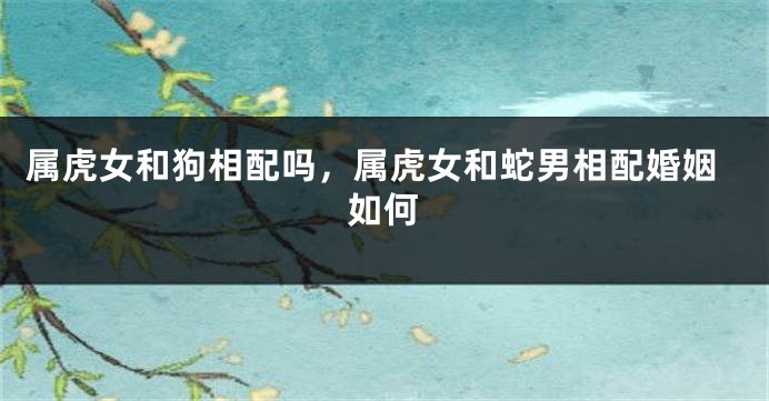 属虎女和狗相配吗，属虎女和蛇男相配婚姻如何
