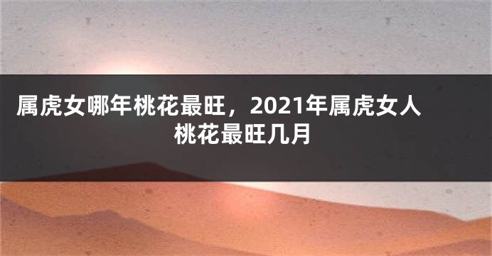 属虎女哪年桃花最旺，2021年属虎女人桃花最旺几月