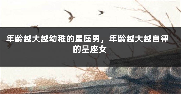年龄越大越幼稚的星座男，年龄越大越自律的星座女