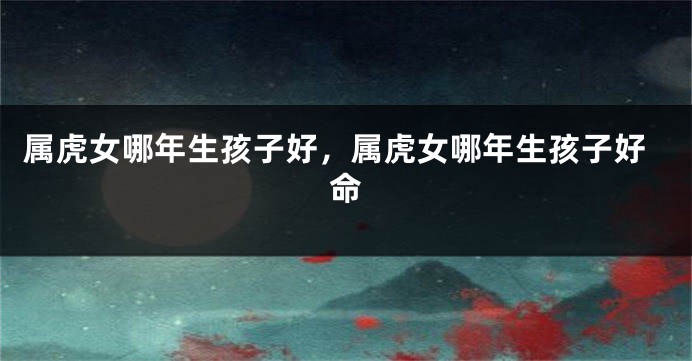 属虎女哪年生孩子好，属虎女哪年生孩子好命