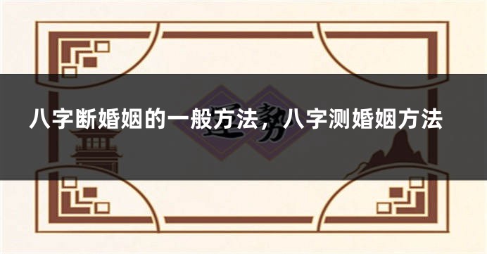 八字断婚姻的一般方法，八字测婚姻方法