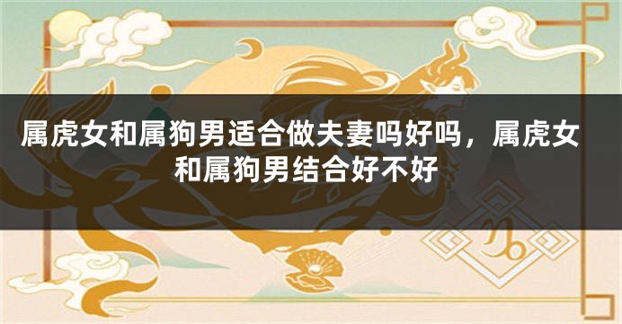 属虎女和属狗男适合做夫妻吗好吗，属虎女和属狗男结合好不好