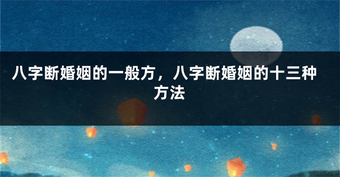 八字断婚姻的一般方，八字断婚姻的十三种方法