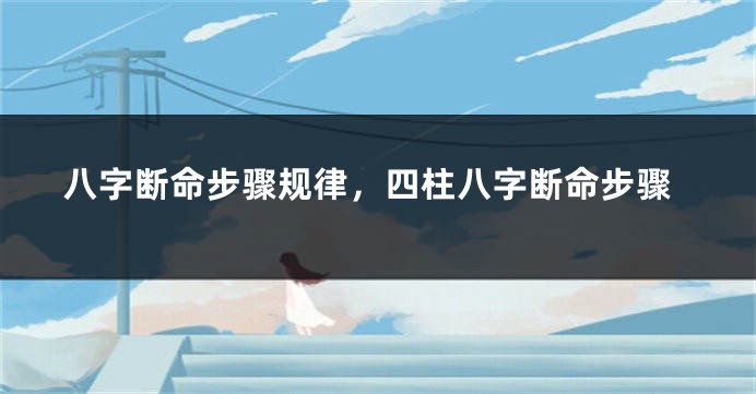 八字断命步骤规律，四柱八字断命步骤