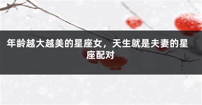 年龄越大越美的星座女，天生就是夫妻的星座配对