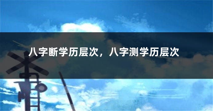 八字断学历层次，八字测学历层次