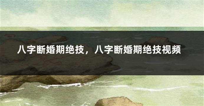八字断婚期绝技，八字断婚期绝技视频