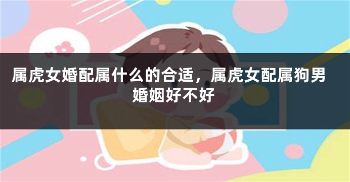 属虎女婚配属什么的合适，属虎女配属狗男婚姻好不好