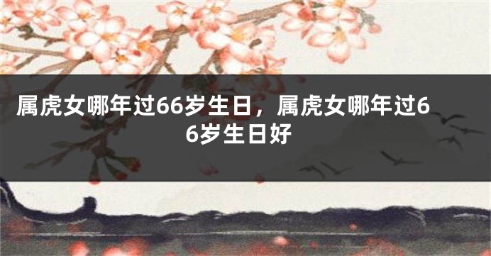 属虎女哪年过66岁生日，属虎女哪年过66岁生日好