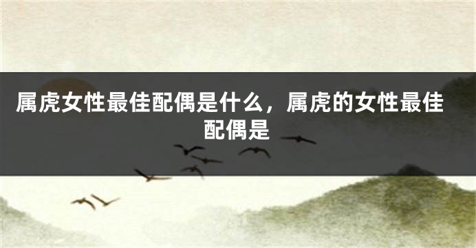 属虎女性最佳配偶是什么，属虎的女性最佳配偶是
