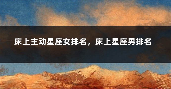 床上主动星座女排名，床上星座男排名