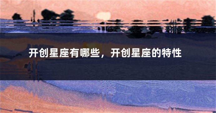 开创星座有哪些，开创星座的特性