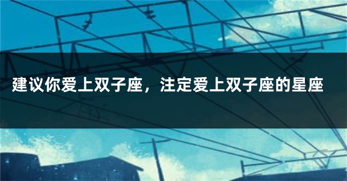 建议你爱上双子座，注定爱上双子座的星座