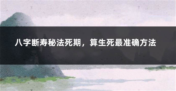 八字断寿秘法死期，算生死最准确方法