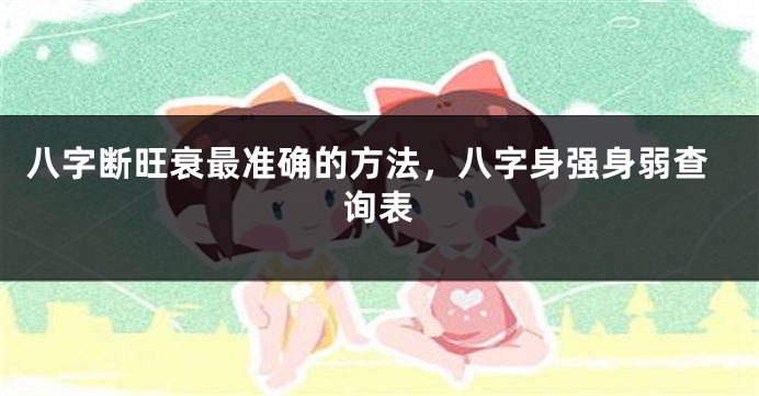 八字断旺衰最准确的方法，八字身强身弱查询表
